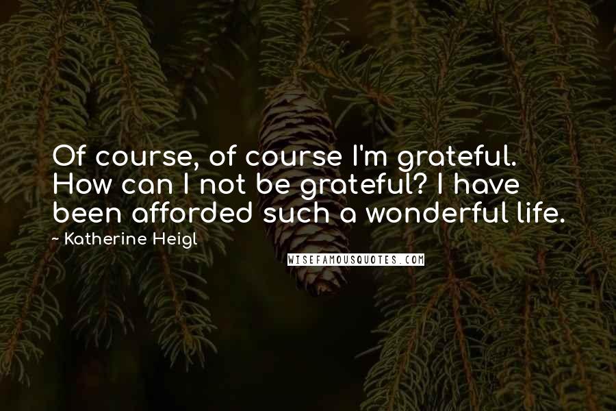 Katherine Heigl Quotes: Of course, of course I'm grateful. How can I not be grateful? I have been afforded such a wonderful life.