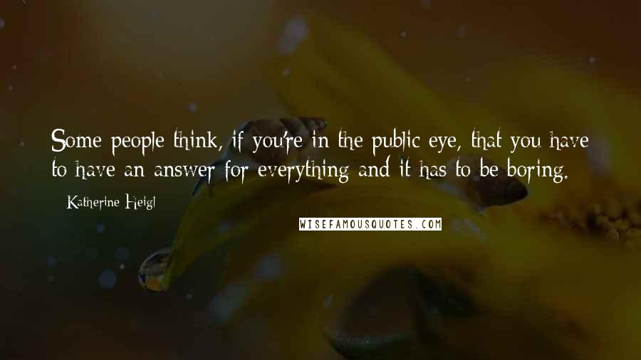 Katherine Heigl Quotes: Some people think, if you're in the public eye, that you have to have an answer for everything and it has to be boring.