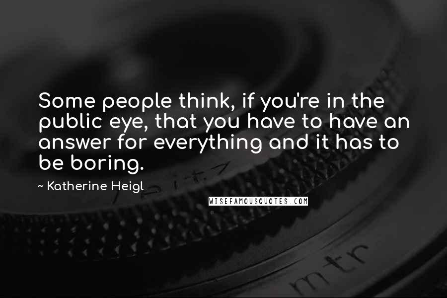 Katherine Heigl Quotes: Some people think, if you're in the public eye, that you have to have an answer for everything and it has to be boring.