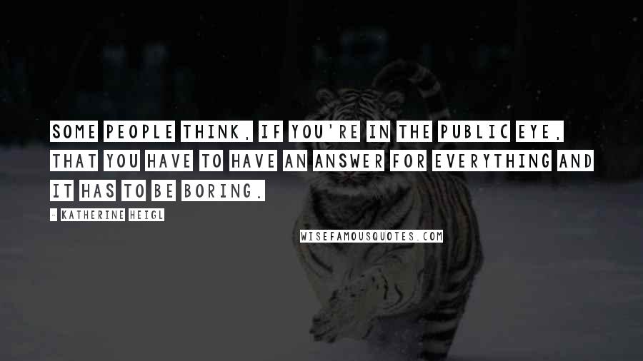 Katherine Heigl Quotes: Some people think, if you're in the public eye, that you have to have an answer for everything and it has to be boring.