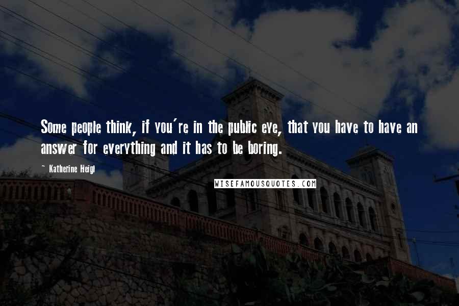 Katherine Heigl Quotes: Some people think, if you're in the public eye, that you have to have an answer for everything and it has to be boring.