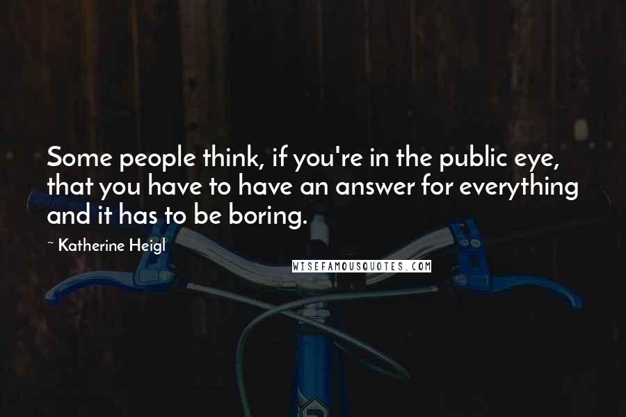 Katherine Heigl Quotes: Some people think, if you're in the public eye, that you have to have an answer for everything and it has to be boring.