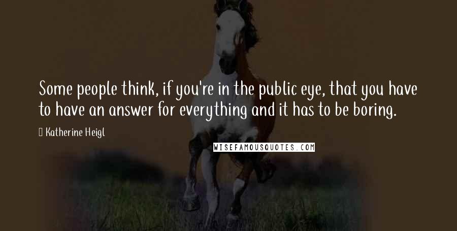 Katherine Heigl Quotes: Some people think, if you're in the public eye, that you have to have an answer for everything and it has to be boring.