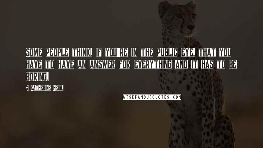 Katherine Heigl Quotes: Some people think, if you're in the public eye, that you have to have an answer for everything and it has to be boring.