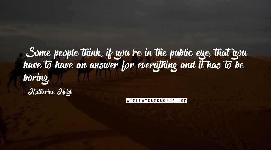 Katherine Heigl Quotes: Some people think, if you're in the public eye, that you have to have an answer for everything and it has to be boring.