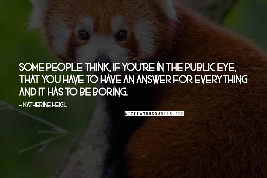 Katherine Heigl Quotes: Some people think, if you're in the public eye, that you have to have an answer for everything and it has to be boring.