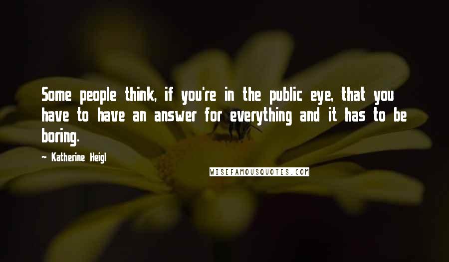 Katherine Heigl Quotes: Some people think, if you're in the public eye, that you have to have an answer for everything and it has to be boring.