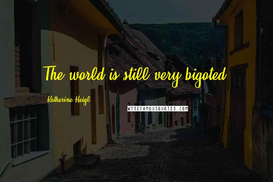 Katherine Heigl Quotes: The world is still very bigoted.