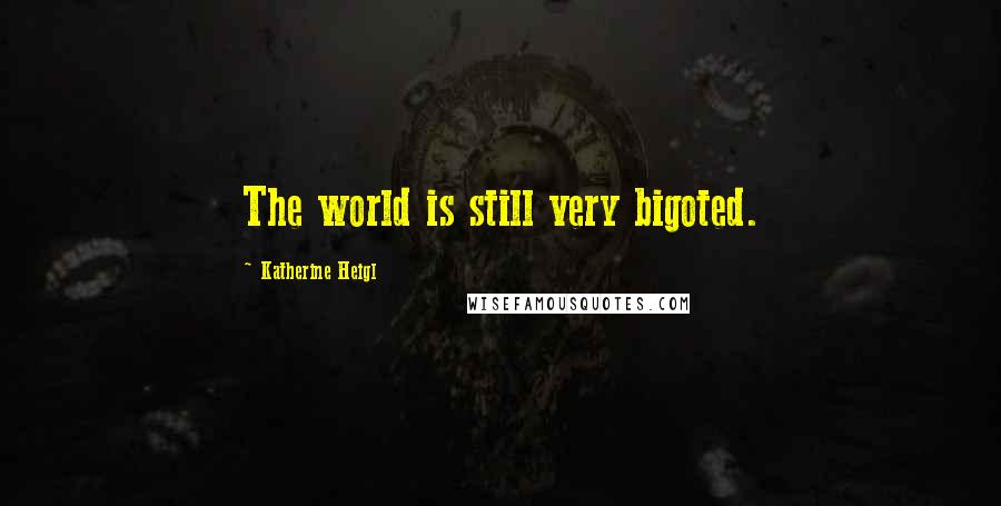 Katherine Heigl Quotes: The world is still very bigoted.