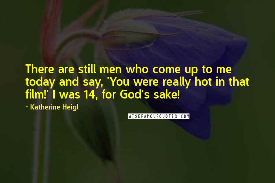 Katherine Heigl Quotes: There are still men who come up to me today and say, 'You were really hot in that film!' I was 14, for God's sake!
