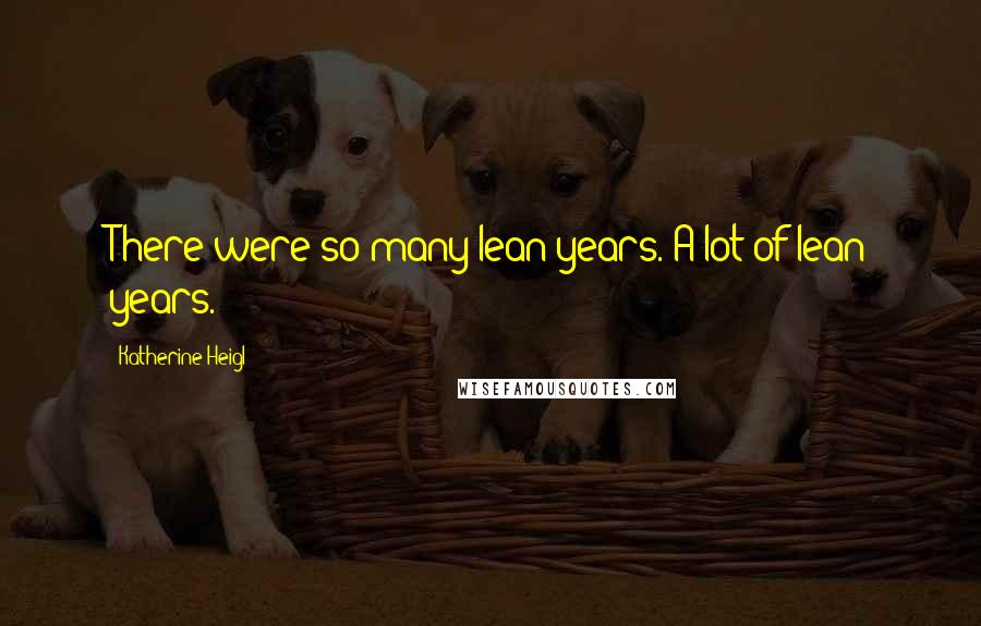 Katherine Heigl Quotes: There were so many lean years. A lot of lean years.