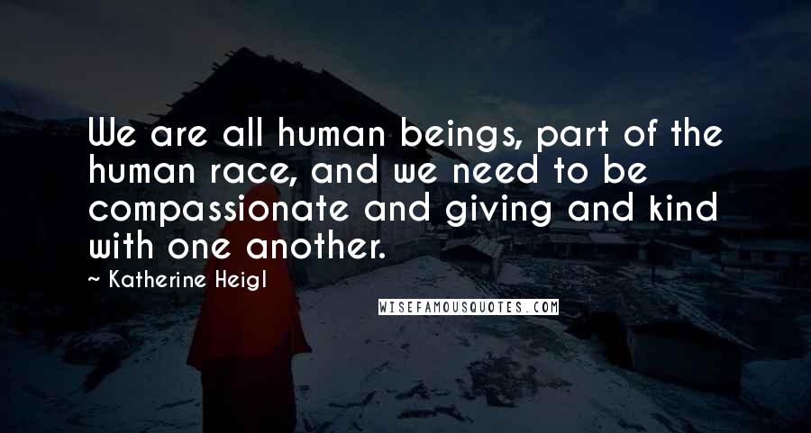 Katherine Heigl Quotes: We are all human beings, part of the human race, and we need to be compassionate and giving and kind with one another.