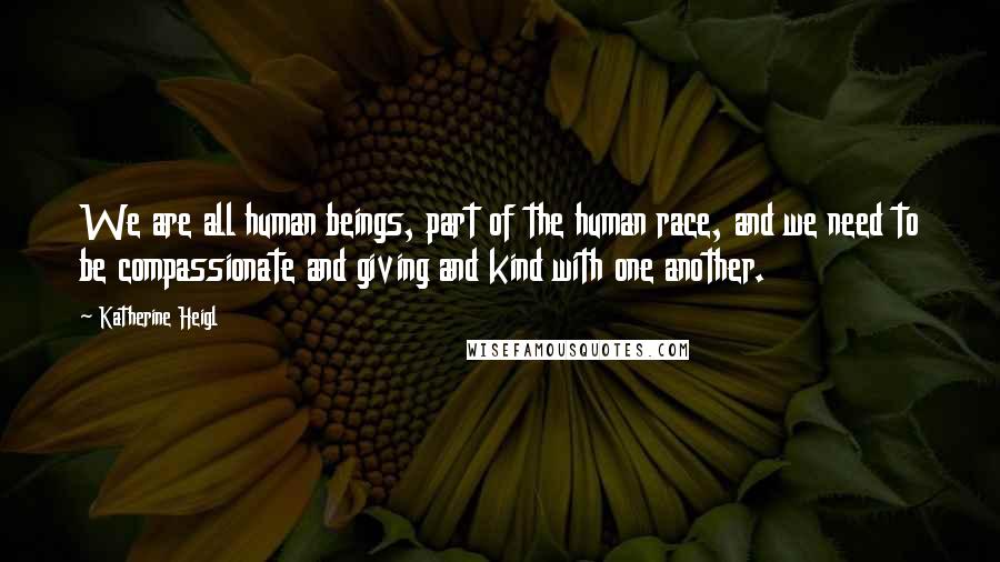 Katherine Heigl Quotes: We are all human beings, part of the human race, and we need to be compassionate and giving and kind with one another.