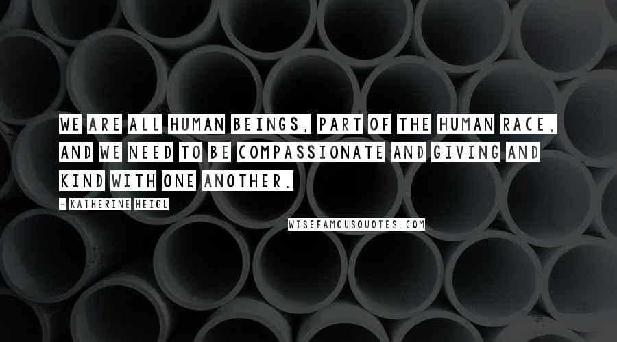 Katherine Heigl Quotes: We are all human beings, part of the human race, and we need to be compassionate and giving and kind with one another.