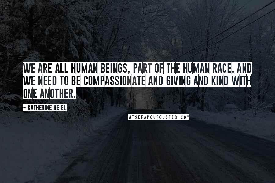 Katherine Heigl Quotes: We are all human beings, part of the human race, and we need to be compassionate and giving and kind with one another.