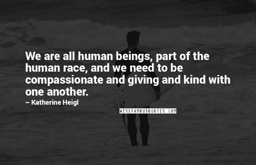 Katherine Heigl Quotes: We are all human beings, part of the human race, and we need to be compassionate and giving and kind with one another.