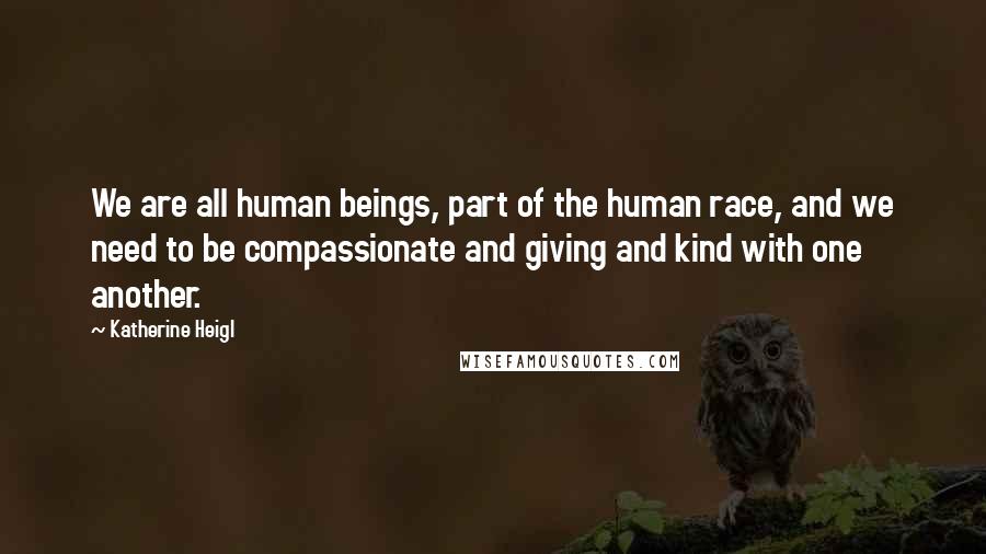 Katherine Heigl Quotes: We are all human beings, part of the human race, and we need to be compassionate and giving and kind with one another.