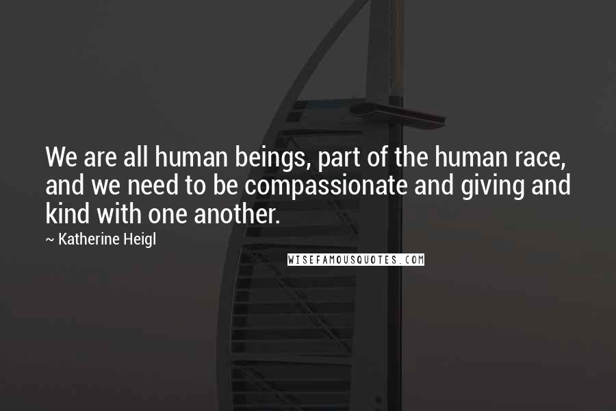 Katherine Heigl Quotes: We are all human beings, part of the human race, and we need to be compassionate and giving and kind with one another.