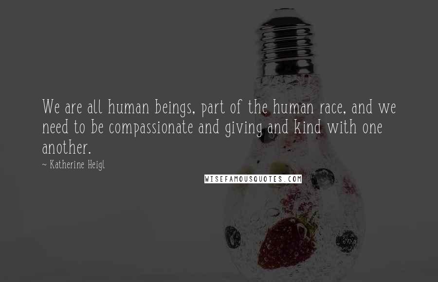 Katherine Heigl Quotes: We are all human beings, part of the human race, and we need to be compassionate and giving and kind with one another.