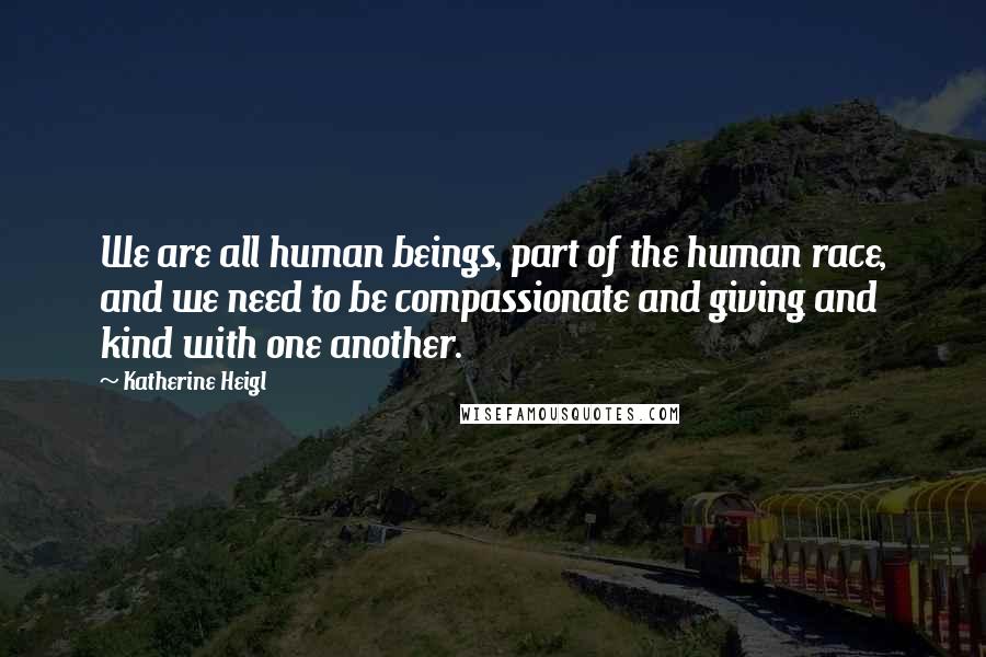 Katherine Heigl Quotes: We are all human beings, part of the human race, and we need to be compassionate and giving and kind with one another.