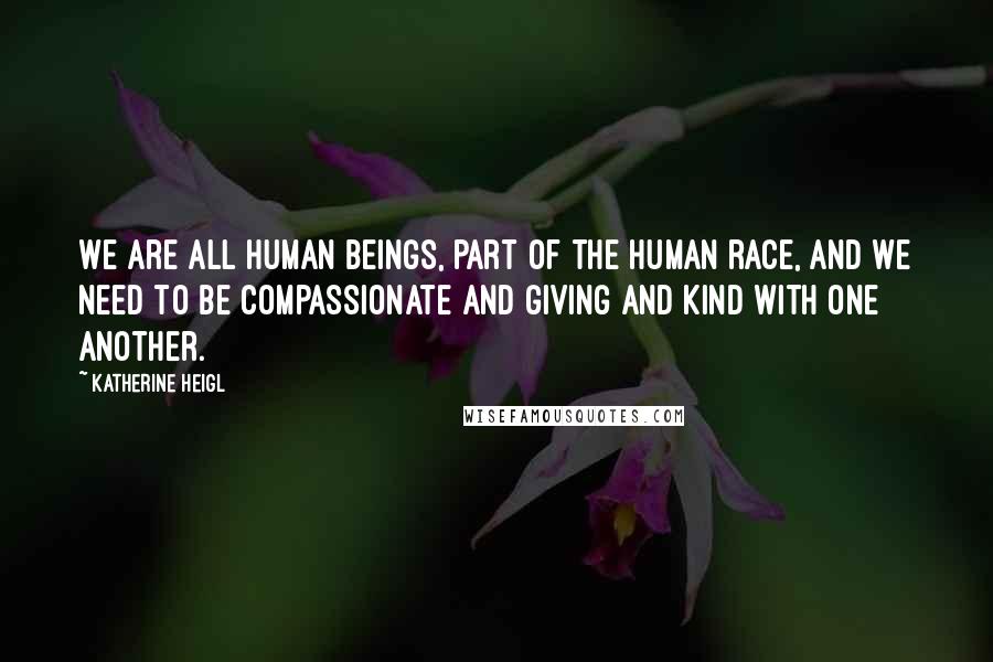 Katherine Heigl Quotes: We are all human beings, part of the human race, and we need to be compassionate and giving and kind with one another.