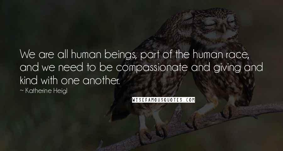 Katherine Heigl Quotes: We are all human beings, part of the human race, and we need to be compassionate and giving and kind with one another.