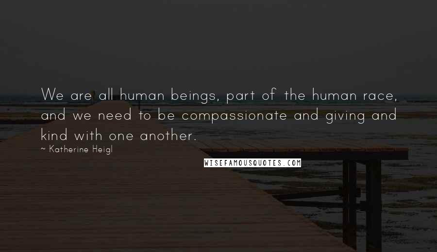 Katherine Heigl Quotes: We are all human beings, part of the human race, and we need to be compassionate and giving and kind with one another.