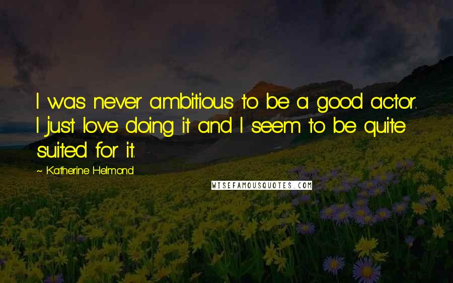 Katherine Helmond Quotes: I was never ambitious to be a good actor. I just love doing it and I seem to be quite suited for it.