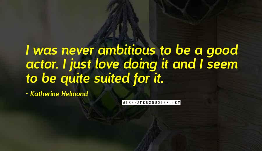 Katherine Helmond Quotes: I was never ambitious to be a good actor. I just love doing it and I seem to be quite suited for it.