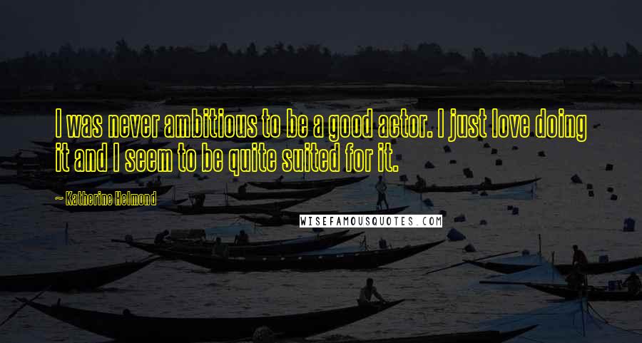 Katherine Helmond Quotes: I was never ambitious to be a good actor. I just love doing it and I seem to be quite suited for it.