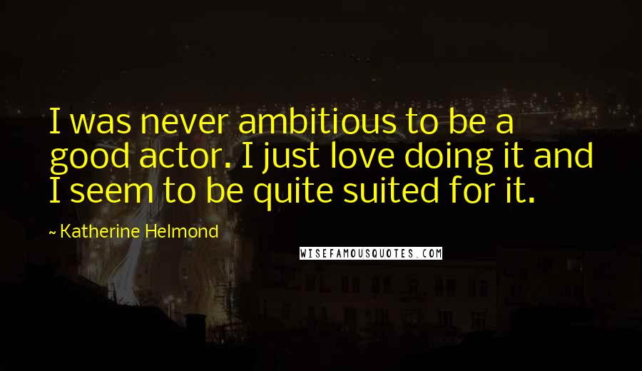 Katherine Helmond Quotes: I was never ambitious to be a good actor. I just love doing it and I seem to be quite suited for it.