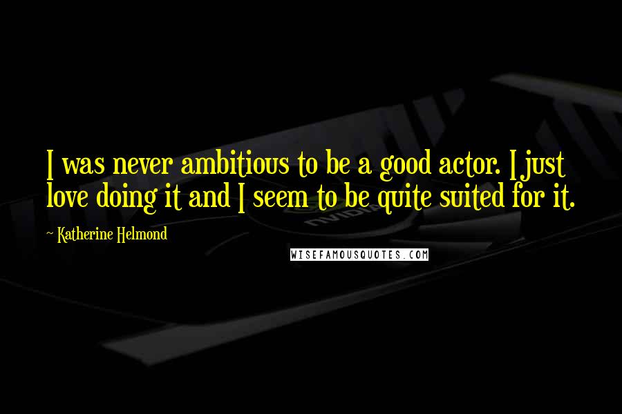 Katherine Helmond Quotes: I was never ambitious to be a good actor. I just love doing it and I seem to be quite suited for it.