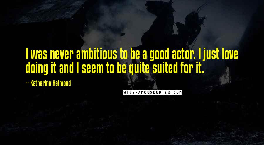 Katherine Helmond Quotes: I was never ambitious to be a good actor. I just love doing it and I seem to be quite suited for it.