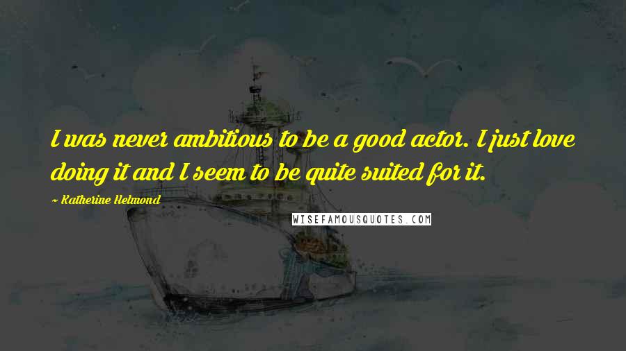 Katherine Helmond Quotes: I was never ambitious to be a good actor. I just love doing it and I seem to be quite suited for it.