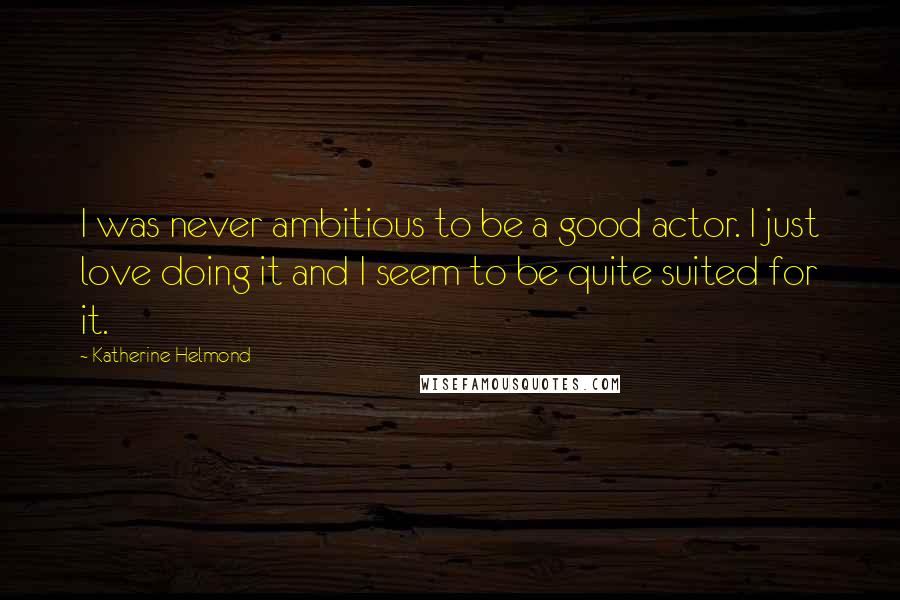 Katherine Helmond Quotes: I was never ambitious to be a good actor. I just love doing it and I seem to be quite suited for it.