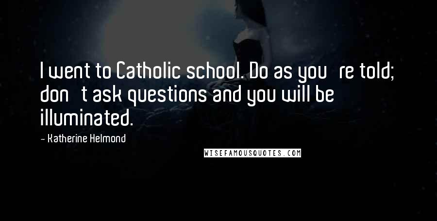 Katherine Helmond Quotes: I went to Catholic school. Do as you're told; don't ask questions and you will be illuminated.
