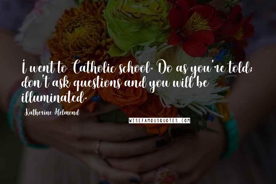 Katherine Helmond Quotes: I went to Catholic school. Do as you're told; don't ask questions and you will be illuminated.