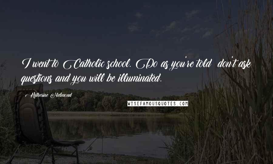 Katherine Helmond Quotes: I went to Catholic school. Do as you're told; don't ask questions and you will be illuminated.