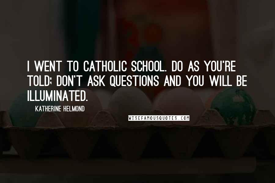 Katherine Helmond Quotes: I went to Catholic school. Do as you're told; don't ask questions and you will be illuminated.