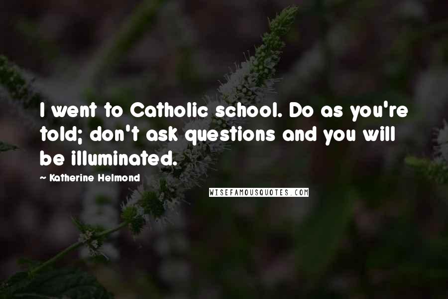 Katherine Helmond Quotes: I went to Catholic school. Do as you're told; don't ask questions and you will be illuminated.