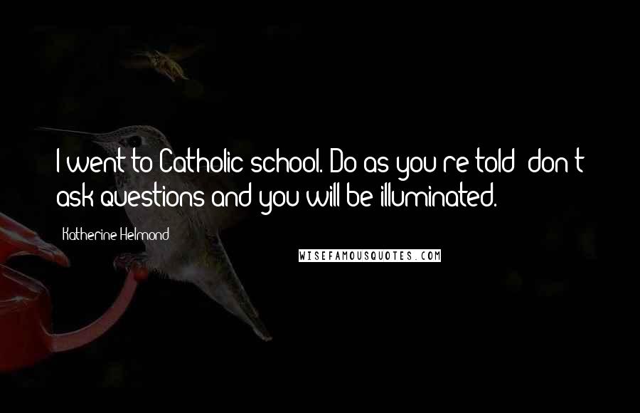Katherine Helmond Quotes: I went to Catholic school. Do as you're told; don't ask questions and you will be illuminated.