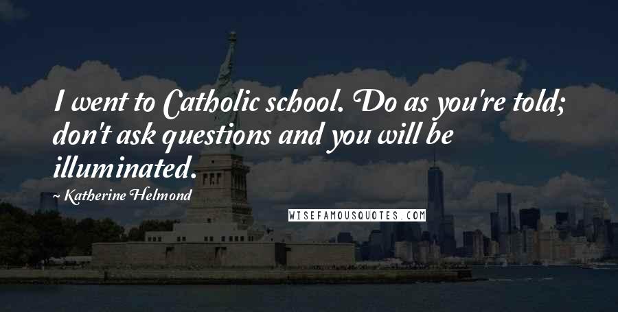 Katherine Helmond Quotes: I went to Catholic school. Do as you're told; don't ask questions and you will be illuminated.