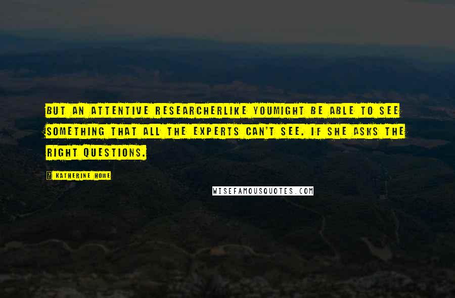 Katherine Howe Quotes: But an attentive researcherlike youmight be able to see something that all the experts can't see. If she asks the right questions.
