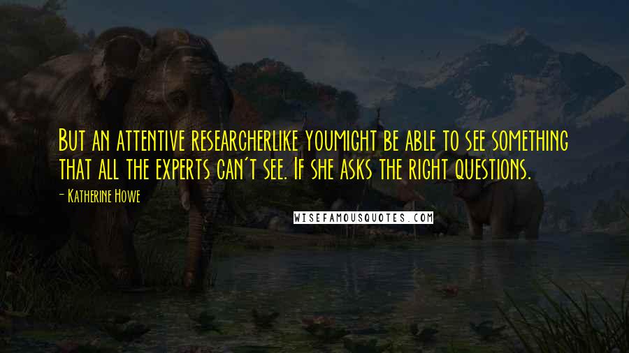 Katherine Howe Quotes: But an attentive researcherlike youmight be able to see something that all the experts can't see. If she asks the right questions.