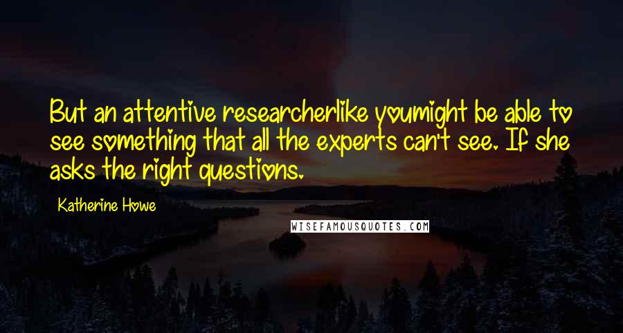 Katherine Howe Quotes: But an attentive researcherlike youmight be able to see something that all the experts can't see. If she asks the right questions.