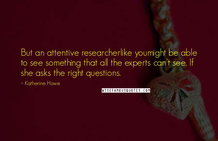 Katherine Howe Quotes: But an attentive researcherlike youmight be able to see something that all the experts can't see. If she asks the right questions.