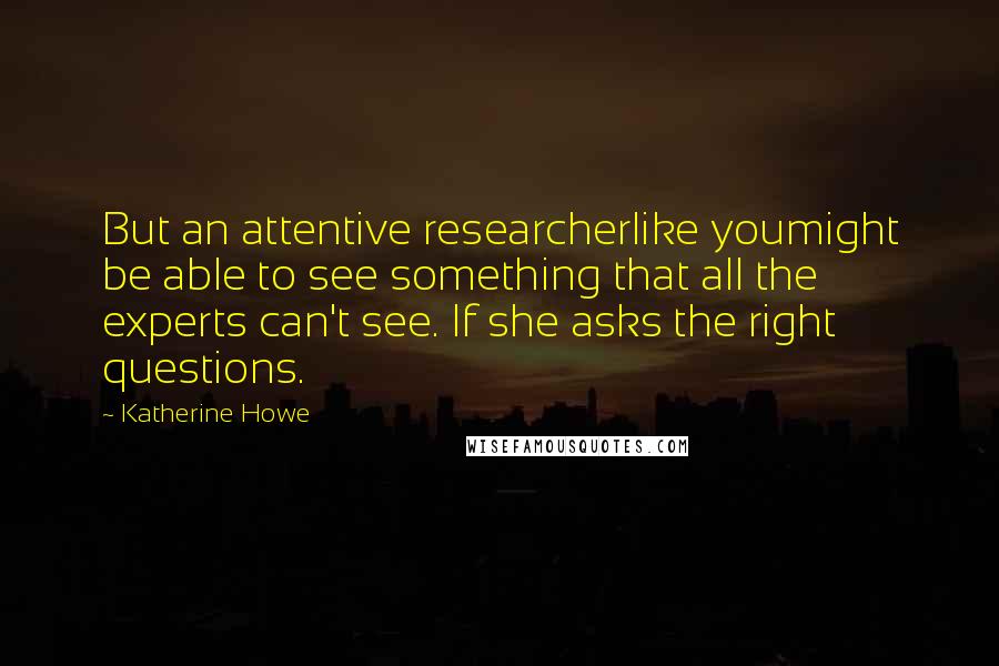 Katherine Howe Quotes: But an attentive researcherlike youmight be able to see something that all the experts can't see. If she asks the right questions.