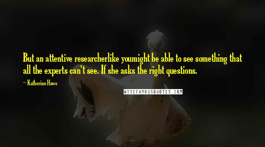 Katherine Howe Quotes: But an attentive researcherlike youmight be able to see something that all the experts can't see. If she asks the right questions.