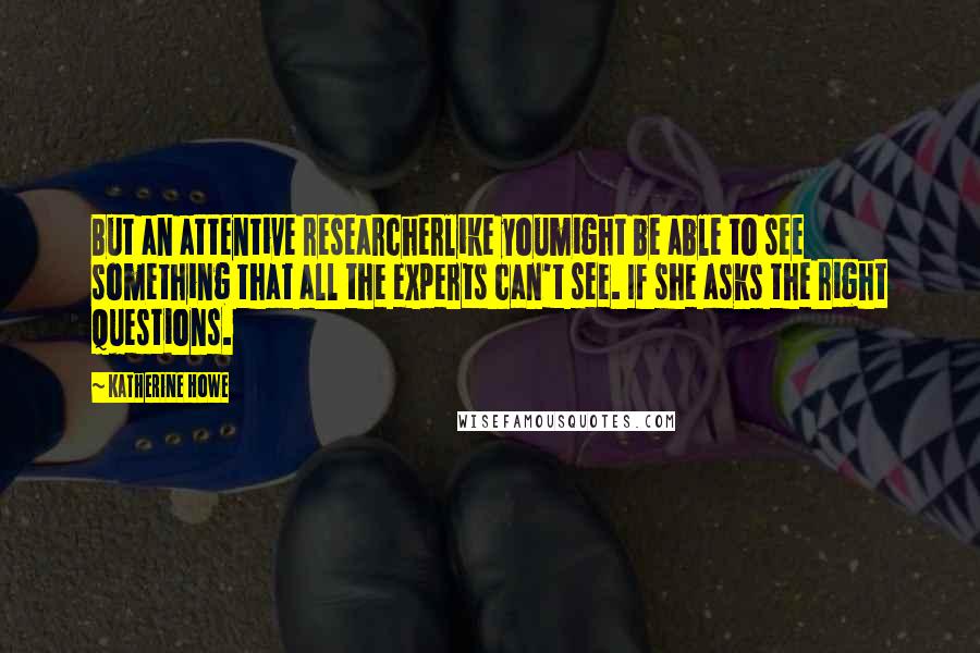 Katherine Howe Quotes: But an attentive researcherlike youmight be able to see something that all the experts can't see. If she asks the right questions.