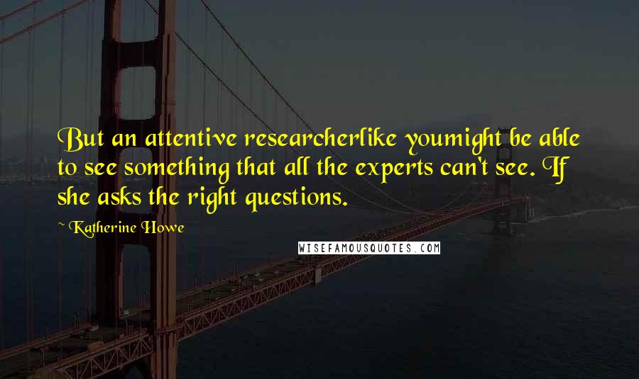 Katherine Howe Quotes: But an attentive researcherlike youmight be able to see something that all the experts can't see. If she asks the right questions.